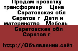 Продам кроватку “трансформер“ › Цена ­ 7 500 - Саратовская обл., Саратов г. Дети и материнство » Мебель   . Саратовская обл.,Саратов г.